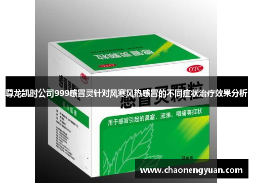 尊龙凯时公司999感冒灵针对风寒风热感冒的不同症状治疗效果分析