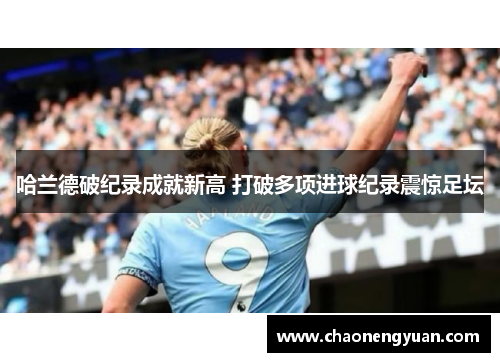 哈兰德破纪录成就新高 打破多项进球纪录震惊足坛